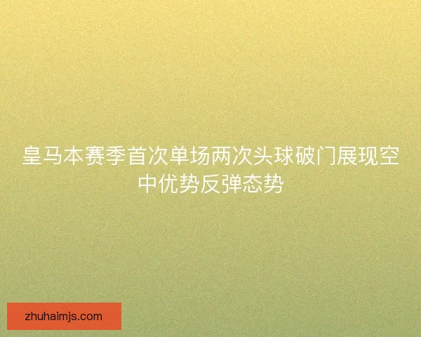 皇马本赛季首次单场两次头球破门展现空中优势反弹态势