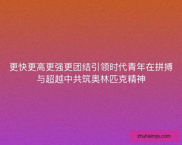 更快更高更强更团结引领时代青年在拼搏与超越中共筑奥林匹克精神