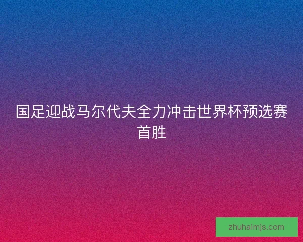 国足迎战马尔代夫全力冲击世界杯预选赛首胜