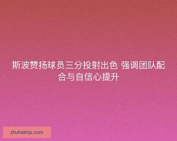 斯波赞扬球员三分投射出色 强调团队配合与自信心提升