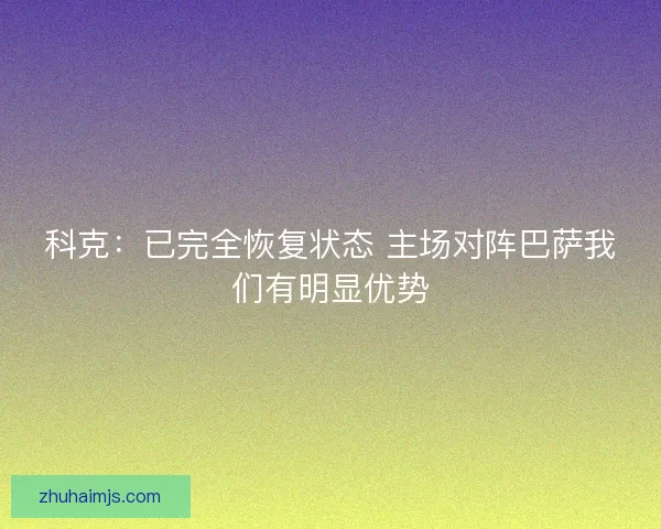 科克：已完全恢复状态 主场对阵巴萨我们有明显优势