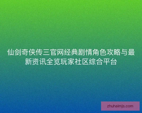 仙剑奇侠传三官网经典剧情角色攻略与最新资讯全览玩家社区综合平台