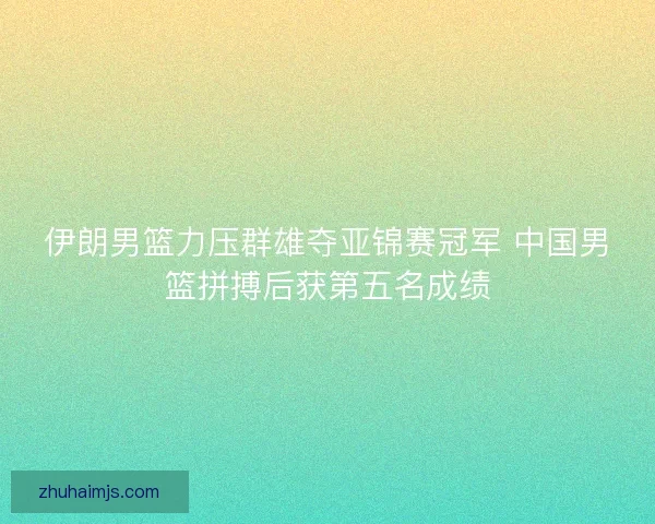 伊朗男篮力压群雄夺亚锦赛冠军 中国男篮拼搏后获第五名成绩