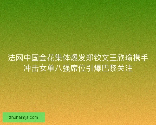 法网中国金花集体爆发郑钦文王欣瑜携手冲击女单八强席位引爆巴黎关注