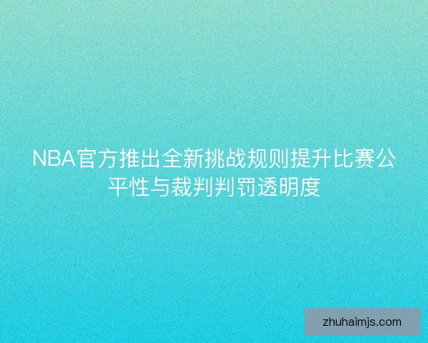 NBA官方推出全新挑战规则提升比赛公平性与裁判判罚透明度